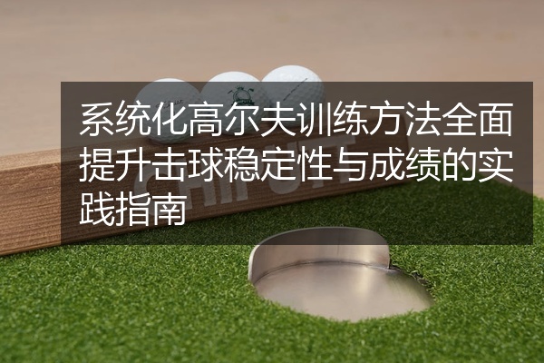 系统化高尔夫训练方法全面提升击球稳定性与成绩的实践指南