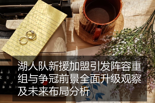湖人队新援加盟引发阵容重组与争冠前景全面升级观察及未来布局分析