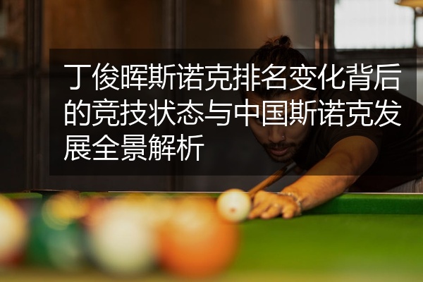 丁俊晖斯诺克排名变化背后的竞技状态与中国斯诺克发展全景解析