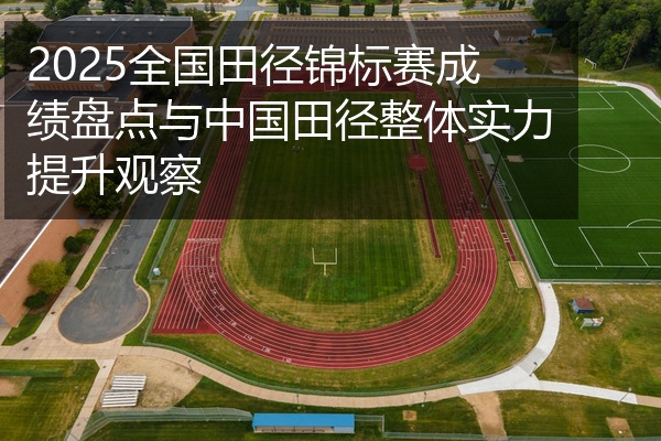 2025全国田径锦标赛成绩盘点与中国田径整体实力提升观察