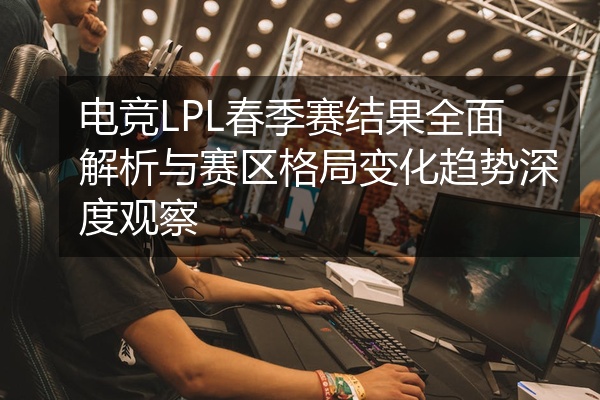 电竞LPL春季赛结果全面解析与赛区格局变化趋势深度观察