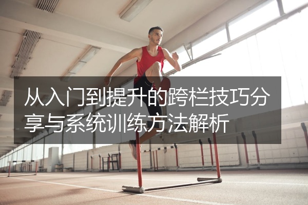 从入门到提升的跨栏技巧分享与系统训练方法解析