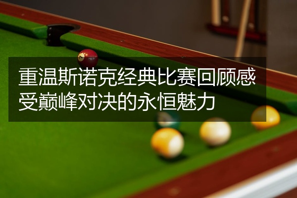 重温斯诺克经典比赛回顾感受巅峰对决的永恒魅力