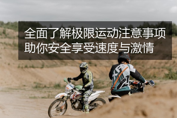 全面了解极限运动注意事项助你安全享受速度与激情