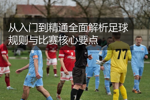 从入门到精通全面解析足球规则与比赛核心要点