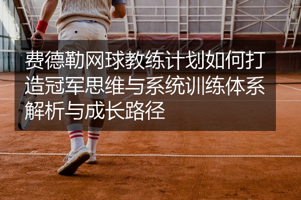 费德勒网球教练计划如何打造冠军思维与系统训练体系解析与成长路径
